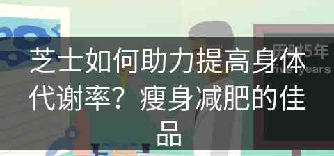 芝士如何助力提高身体代谢率？瘦身减肥的佳品